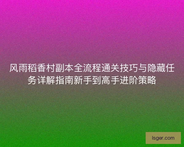 风雨稻香村副本全流程通关技巧与隐藏任务详解指南新手到高手进阶策略 风雨稻香村副本全流程通关技巧与隐藏任务详解指南新手到高手进阶策略