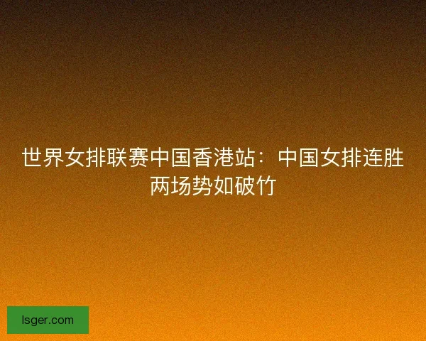 世界女排联赛中国香港站:中国女排连胜两场势如破竹 世界女排联赛中国香港站:中国女排连胜两场势如破竹