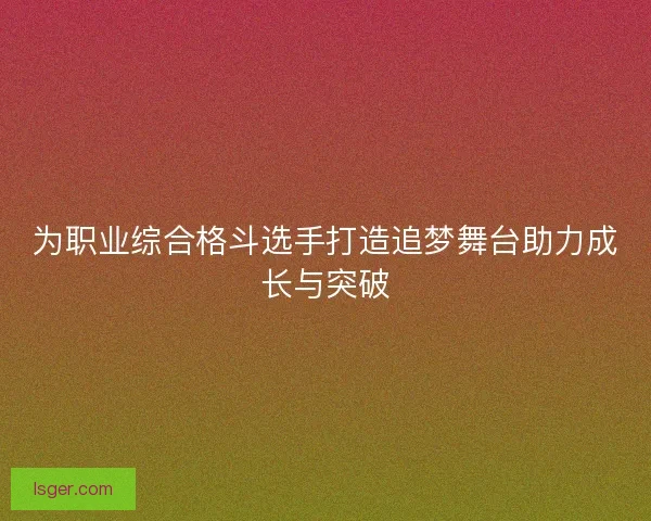 为职业综合格斗选手打造追梦舞台助力成长与突破