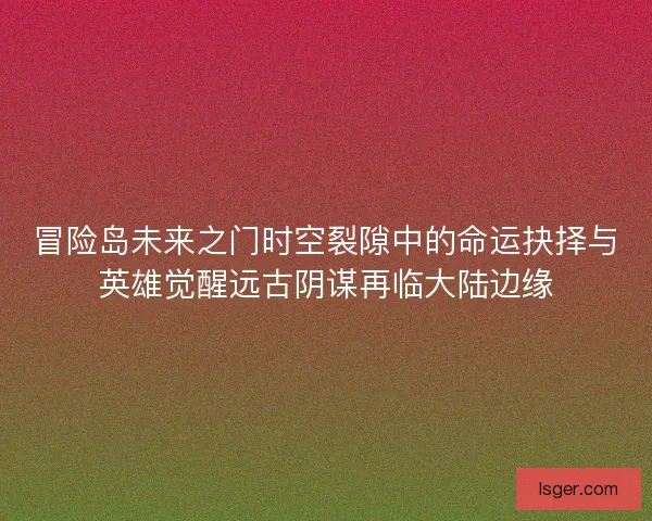 冒险岛未来之门时空裂隙中的命运抉择与英雄觉醒远古阴谋再临大陆边缘 冒险岛未来之门时空裂隙中的命运抉择与英雄觉醒远古阴谋再临大陆边缘