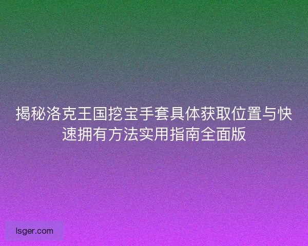 揭秘洛克王国挖宝手套具体获取位置与快速拥有方法实用指南全面版 揭秘洛克王国挖宝手套具体获取位置与快速拥有方法实用指南全面版