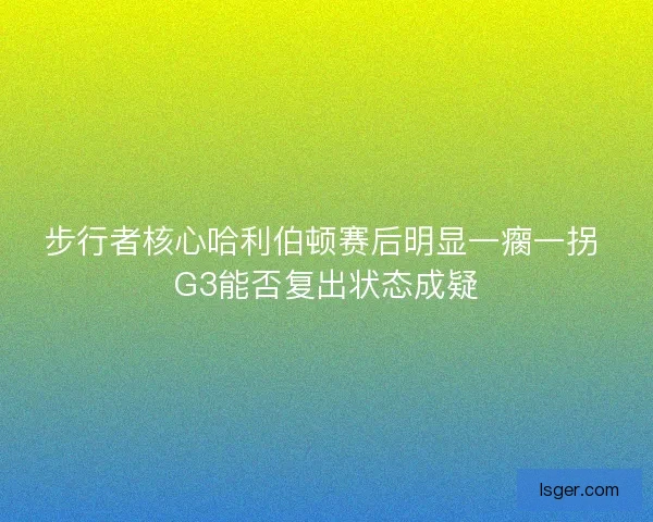 步行者核心哈利伯顿赛后明显一瘸一拐 G3能否复出状态成疑 步行者核心哈利伯顿赛后明显一瘸一拐 G3能否复出状态成疑