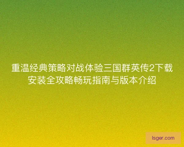 重温经典策略对战体验三国群英传2下载安装全攻略畅玩指南与版本介绍 重温经典策略对战体验三国群英传2下载安装全攻略畅玩指南与版本介绍