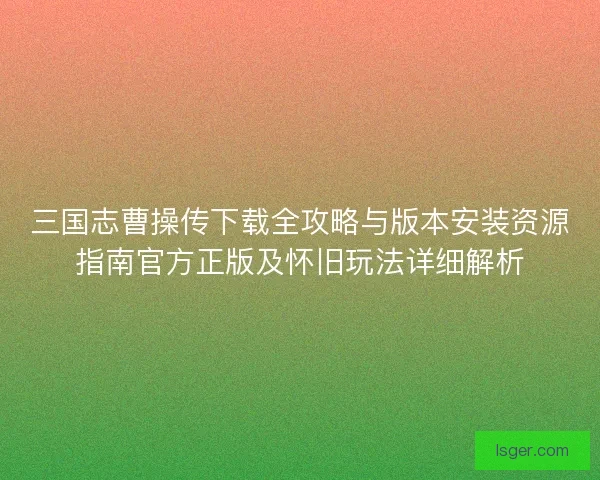 三国志曹操传下载全攻略与版本安装资源指南官方正版及怀旧玩法详细解析 三国志曹操传下载全攻略与版本安装资源指南官方正版及怀旧玩法详细解析