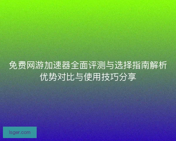 免费网游加速器全面评测与选择指南解析优势对比与使用技巧分享
