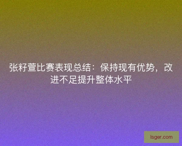 张籽萱比赛表现总结：保持现有优势，改进不足提升整体水平