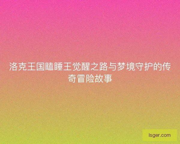 洛克王国瞌睡王觉醒之路与梦境守护的传奇冒险故事