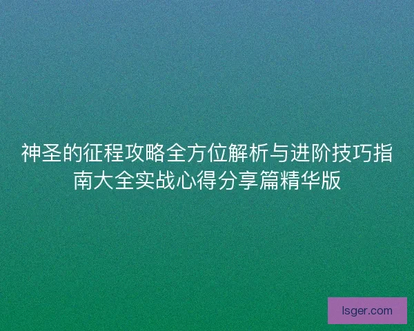 神圣的征程攻略全方位解析与进阶技巧指南大全实战心得分享篇精华版