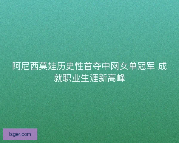 阿尼西莫娃历史性首夺中网女单冠军 成就职业生涯新高峰