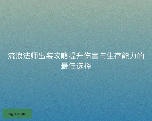 流浪法师出装攻略提升伤害与生存能力的最佳选择