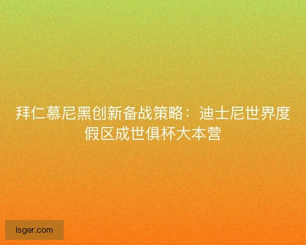 拜仁慕尼黑创新备战策略：迪士尼世界度假区成世俱杯大本营