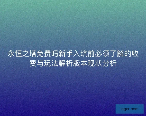 永恒之塔免费吗新手入坑前必须了解的收费与玩法解析版本现状分析 永恒之塔免费吗新手入坑前必须了解的收费与玩法解析版本现状分析