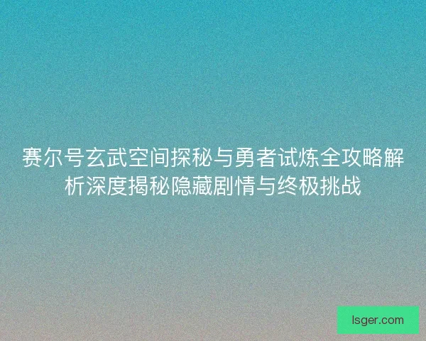 赛尔号玄武空间探秘与勇者试炼全攻略解析深度揭秘隐藏剧情与终极挑战