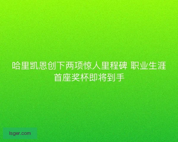 哈里凯恩创下两项惊人里程碑 职业生涯首座奖杯即将到手