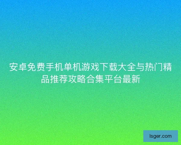 安卓免费手机单机游戏下载大全与热门精品推荐攻略合集平台最新 安卓免费手机单机游戏下载大全与热门精品推荐攻略合集平台最新