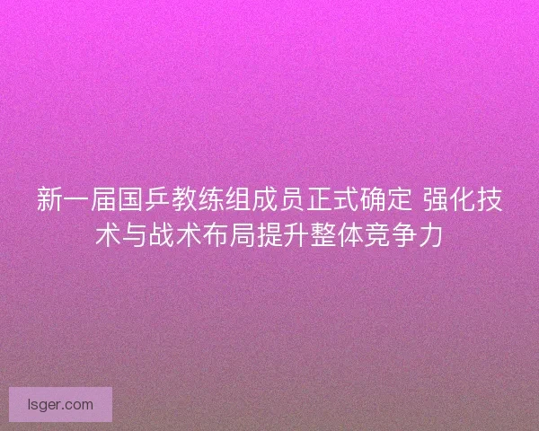 新一届国乒教练组成员正式确定 强化技术与战术布局提升整体竞争力 新一届国乒教练组成员正式确定 强化技术与战术布局提升整体竞争力
