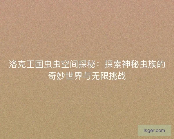 洛克王国虫虫空间探秘:探索神秘虫族的奇妙世界与无限挑战 洛克王国虫虫空间探秘:探索神秘虫族的奇妙世界与无限挑战