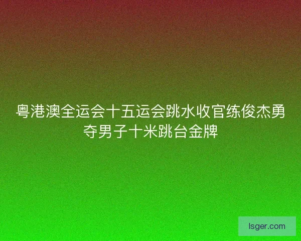 粤港澳全运会十五运会跳水收官练俊杰勇夺男子十米跳台金牌