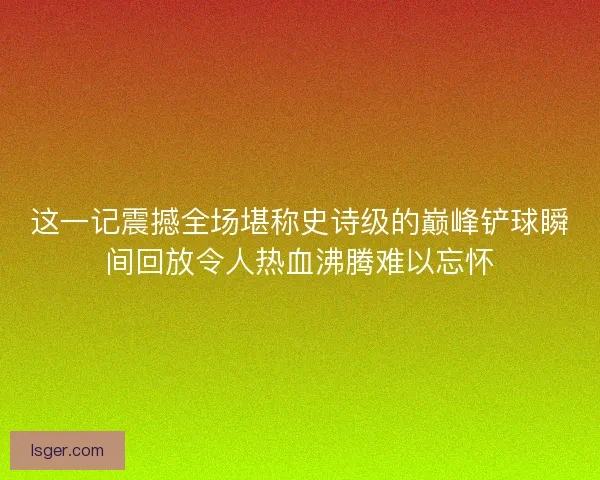 这一记震撼全场堪称史诗级的巅峰铲球瞬间回放令人热血沸腾难以忘怀 这一记震撼全场堪称史诗级的巅峰铲球瞬间回放令人热血沸腾难以忘怀