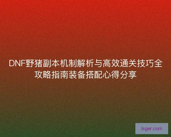 DNF野猪副本机制解析与高效通关技巧全攻略指南装备搭配心得分享