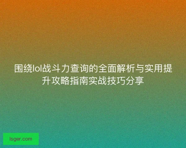围绕lol战斗力查询的全面解析与实用提升攻略指南实战技巧分享