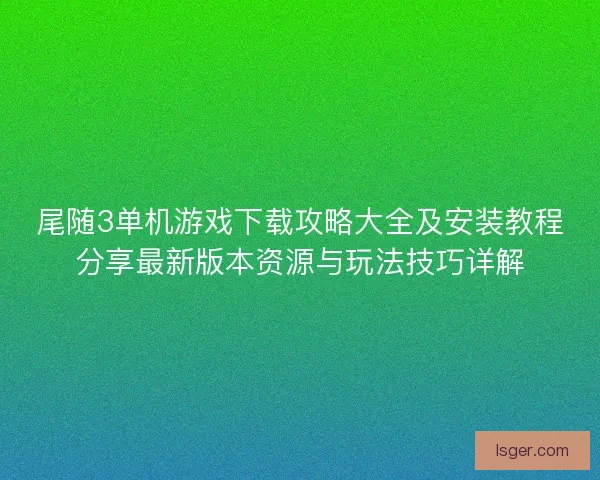 尾随3单机游戏下载攻略大全及安装教程分享最新版本资源与玩法技巧详解