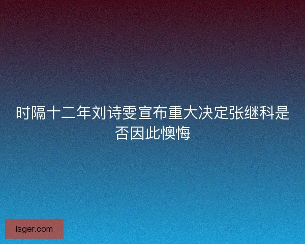 时隔十二年刘诗雯宣布重大决定张继科是否因此懊悔 时隔十二年刘诗雯宣布重大决定张继科是否因此懊悔