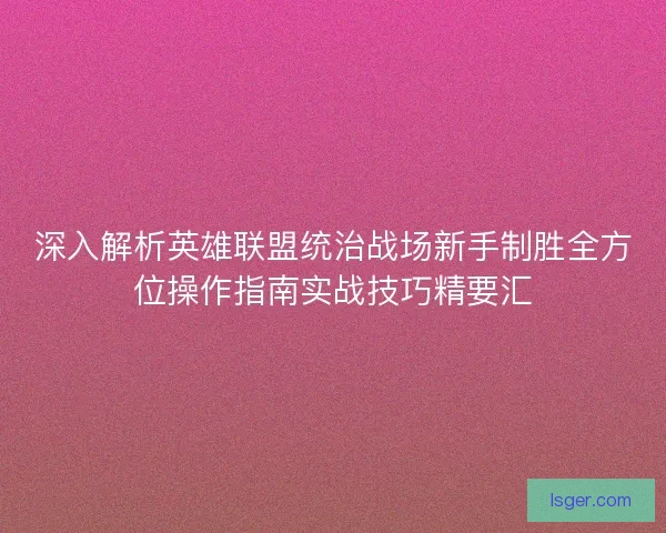 深入解析英雄联盟统治战场新手制胜全方位操作指南实战技巧精要汇 深入解析英雄联盟统治战场新手制胜全方位操作指南实战技巧精要汇