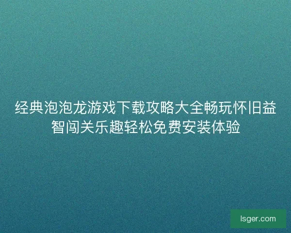 经典泡泡龙游戏下载攻略大全畅玩怀旧益智闯关乐趣轻松免费安装体验