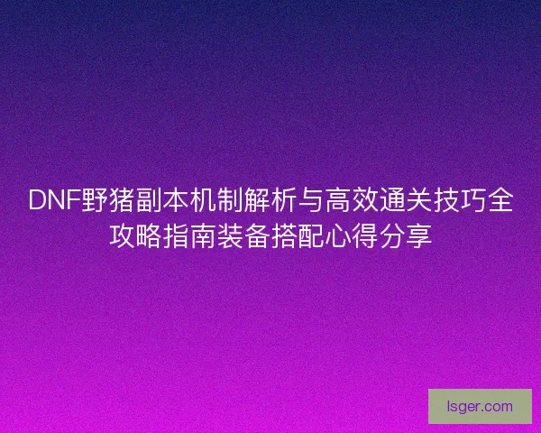 DNF野猪副本机制解析与高效通关技巧全攻略指南装备搭配心得分享