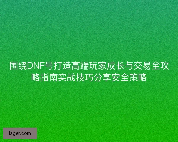 围绕DNF号打造高端玩家成长与交易全攻略指南实战技巧分享安全策略