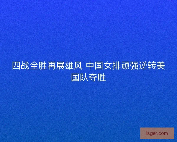 四战全胜再展雄风 中国女排顽强逆转美国队夺胜