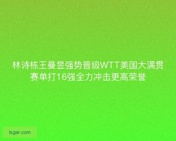 林诗栋王曼昱强势晋级WTT美国大满贯赛单打16强全力冲击更高荣誉 林诗栋王曼昱强势晋级WTT美国大满贯赛单打16强全力冲击更高荣誉