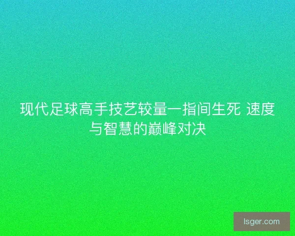 现代足球高手技艺较量一指间生死 速度与智慧的巅峰对决 现代足球高手技艺较量一指间生死 速度与智慧的巅峰对决