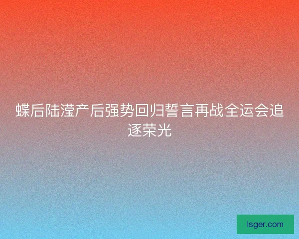 蝶后陆滢产后强势回归誓言再战全运会追逐荣光 蝶后陆滢产后强势回归誓言再战全运会追逐荣光