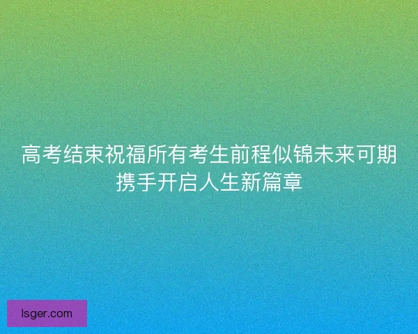 高考结束祝福所有考生前程似锦未来可期携手开启人生新篇章 高考结束祝福所有考生前程似锦未来可期携手开启人生新篇章