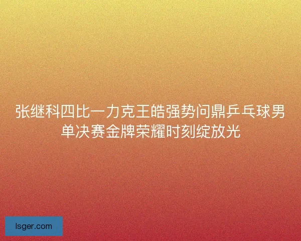 张继科四比一力克王皓强势问鼎乒乓球男单决赛金牌荣耀时刻绽放光 张继科四比一力克王皓强势问鼎乒乓球男单决赛金牌荣耀时刻绽放光